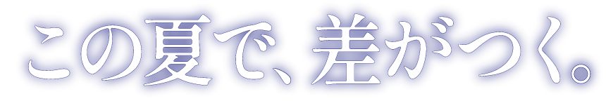 この夏で、差がつく。
